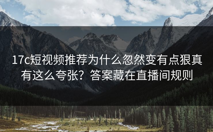 17c短视频推荐为什么忽然变有点狠真有这么夸张？答案藏在直播间规则
