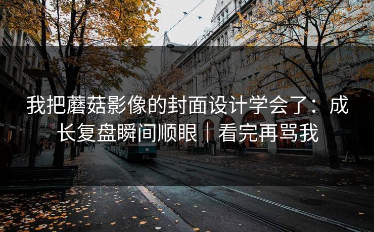 我把蘑菇影像的封面设计学会了：成长复盘瞬间顺眼｜看完再骂我