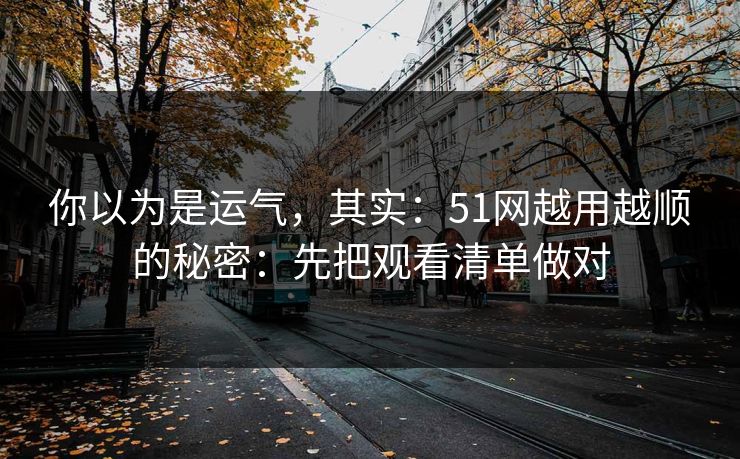 你以为是运气，其实：51网越用越顺的秘密：先把观看清单做对