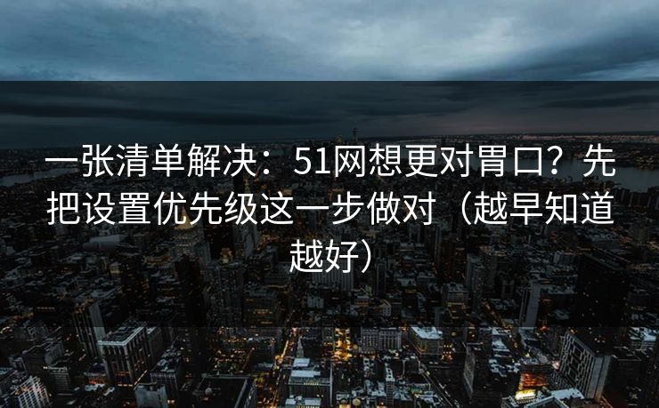 一张清单解决:51网想更对胃口?先把设置优先级这一步做对(越早知道越好) 一张清单解决:51网想更对胃口?先把设置优先级这一步做对(越早知道越好)
