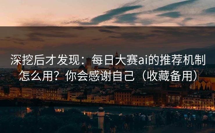 深挖后才发现：每日大赛ai的推荐机制怎么用？你会感谢自己（收藏备用）