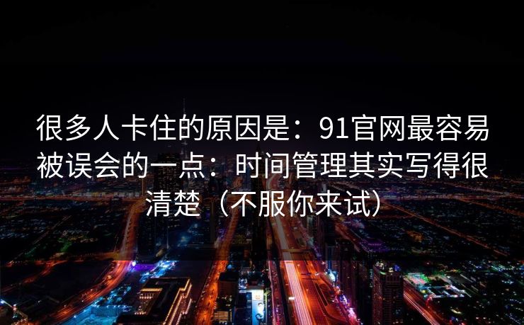 很多人卡住的原因是:91官网最容易被误会的一点:时间管理其实写得很清楚(不服你来试) 很多人卡住的原因是:91官网最容易被误会的一点:时间管理其实写得很清楚(不服你来试)