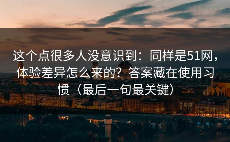 这个点很多人没意识到:同样是51网,体验差异怎么来的?答案藏在使用习惯(最后一句最关键)