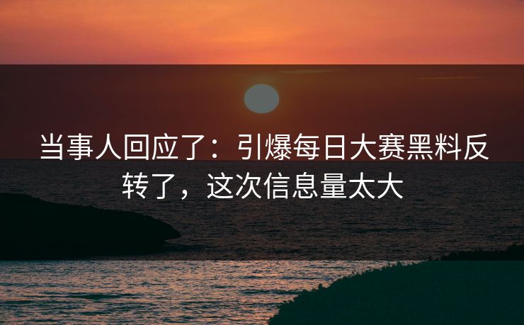 当事人回应了:引爆每日大赛黑料反转了,这次信息量太大 当事人回应了:引爆每日大赛黑料反转了,这次信息量太大
