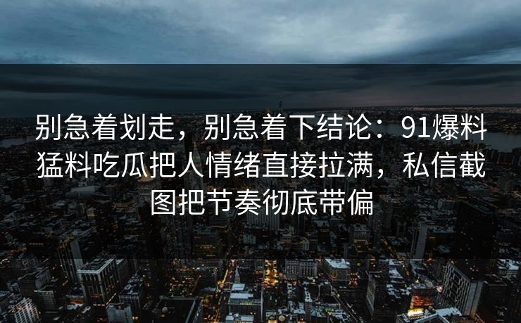 别急着划走，别急着下结论：91爆料猛料吃瓜把人情绪直接拉满，私信截图把节奏彻底带偏