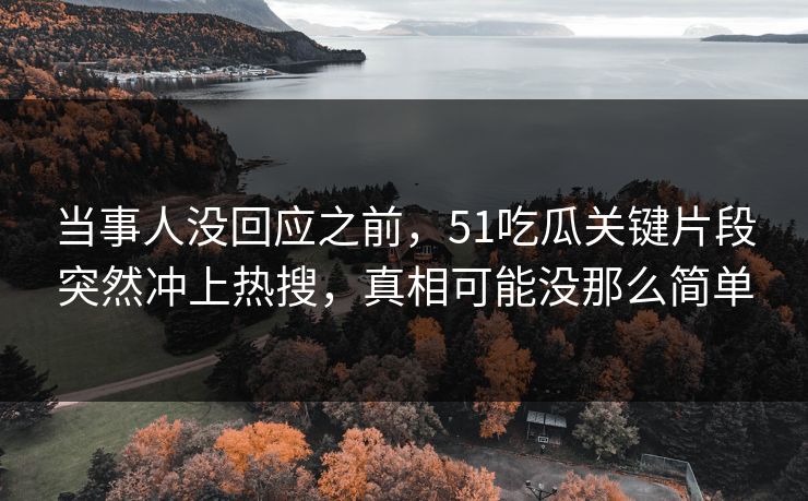 当事人没回应之前，51吃瓜关键片段突然冲上热搜，真相可能没那么简单