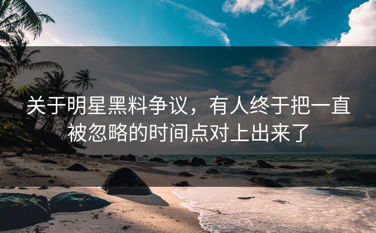 关于明星黑料争议，有人终于把一直被忽略的时间点对上出来了