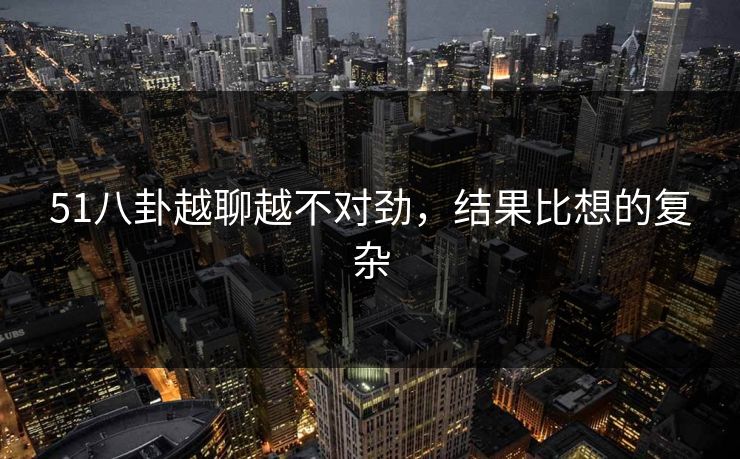 51八卦越聊越不对劲,结果比想的复杂 51八卦越聊越不对劲,结果比想的复杂