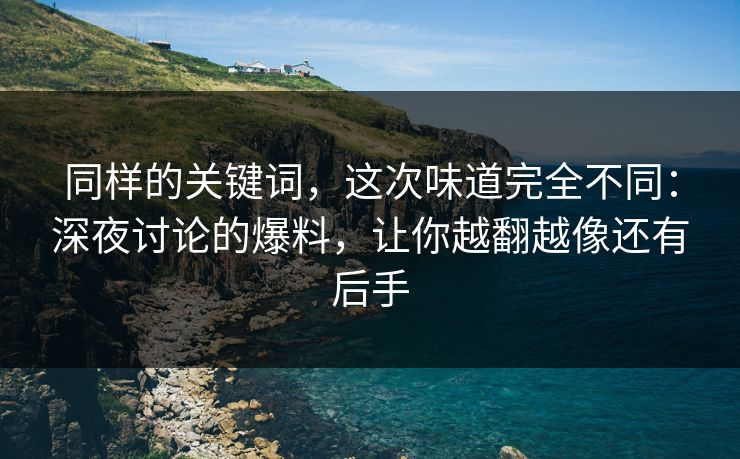 同样的关键词，这次味道完全不同：深夜讨论的爆料，让你越翻越像还有后手