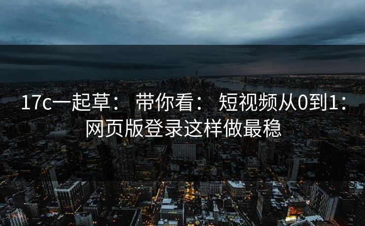 17c一起草： 带你看： 短视频从0到1：网页版登录这样做最稳