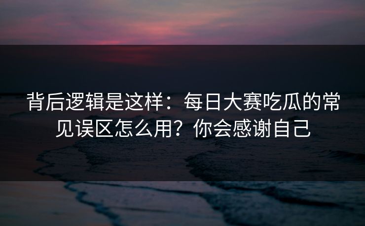 背后逻辑是这样：每日大赛吃瓜的常见误区怎么用？你会感谢自己