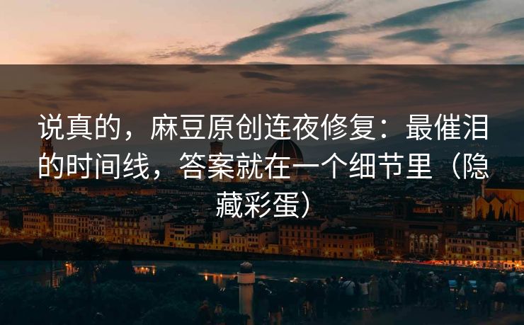 说真的,麻豆原创连夜修复:最催泪的时间线,答案就在一个细节里(隐藏彩蛋) 说真的,麻豆原创连夜修复:最催泪的时间线,答案就在一个细节里(隐藏彩蛋)