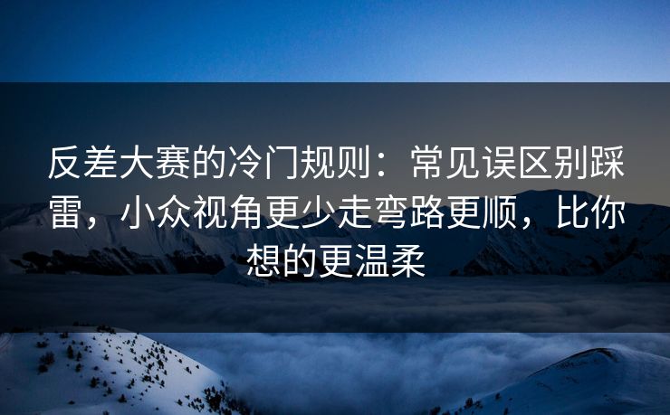 反差大赛的冷门规则：常见误区别踩雷，小众视角更少走弯路更顺，比你想的更温柔