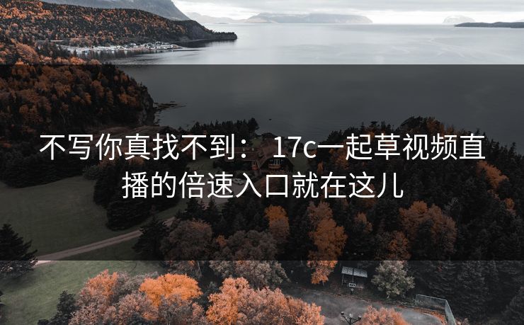 不写你真找不到: 17c一起草视频直播的倍速入口就在这儿 不写你真找不到: 17c一起草视频直播的倍速入口就在这儿