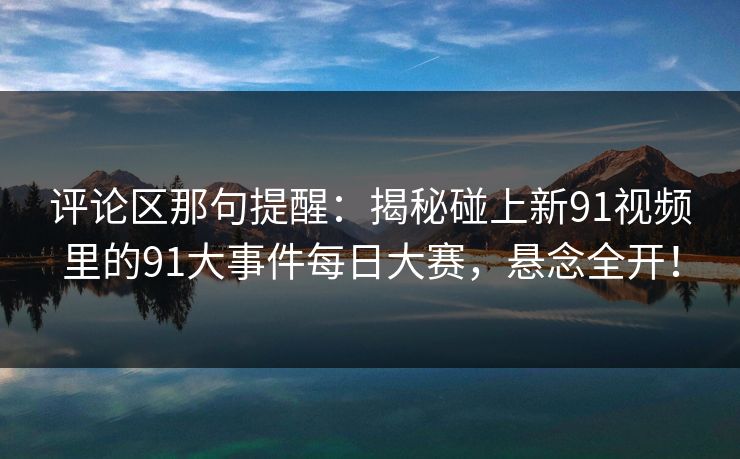 评论区那句提醒：揭秘碰上新91视频里的91大事件每日大赛，悬念全开！