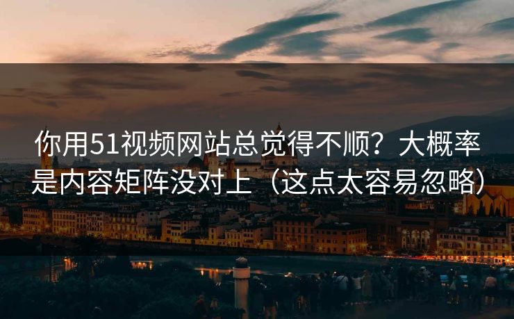 你用51视频网站总觉得不顺？大概率是内容矩阵没对上（这点太容易忽略）