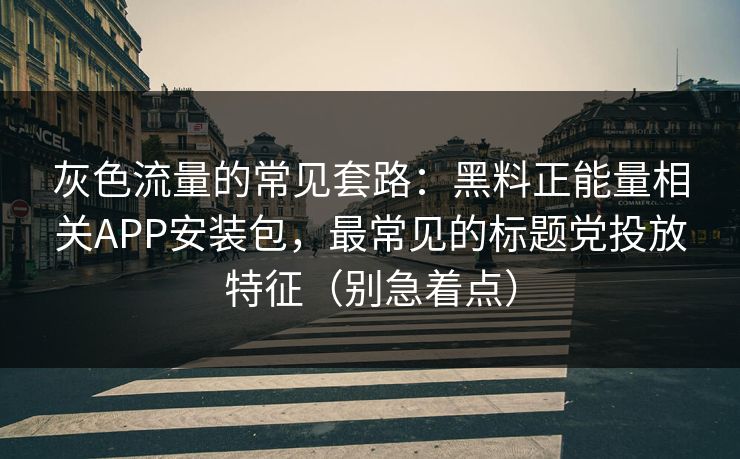 灰色流量的常见套路:黑料正能量相关APP安装包,最常见的标题党投放特征(别急着点) 灰色流量的常见套路:黑料正能量相关APP安装包,最常见的标题党投放特征(别急着点)