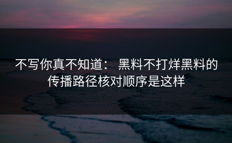 不写你真不知道： 黑料不打烊黑料的传播路径核对顺序是这样