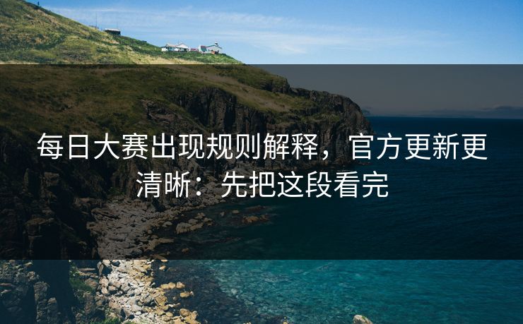 每日大赛出现规则解释，官方更新更清晰：先把这段看完