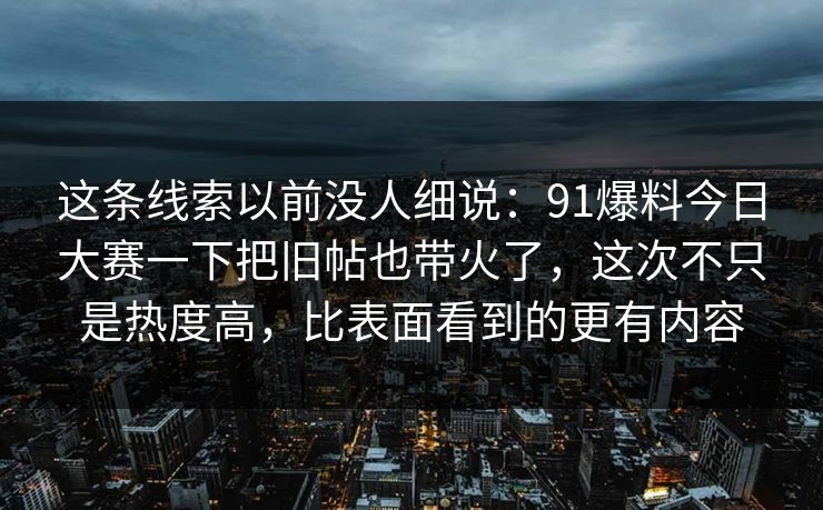 这条线索以前没人细说：91爆料今日大赛一下把旧帖也带火了，这次不只是热度高，比表面看到的更有内容