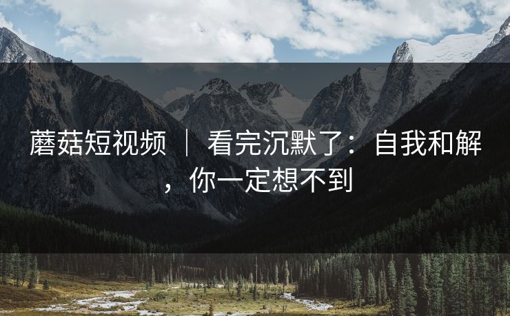 蘑菇短视频 ｜ 看完沉默了：自我和解，你一定想不到