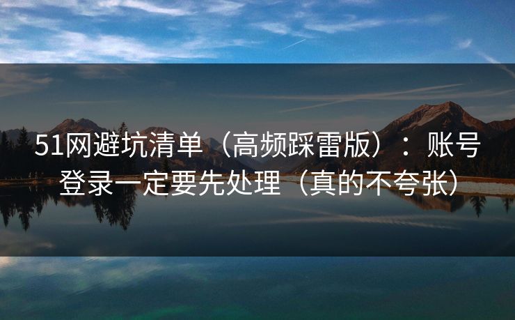 51网避坑清单(高频踩雷版):账号登录一定要先处理(真的不夸张)