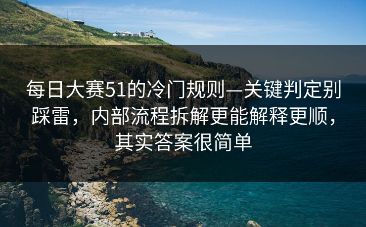 每日大赛51的冷门规则—关键判定别踩雷，内部流程拆解更能解释更顺，其实答案很简单