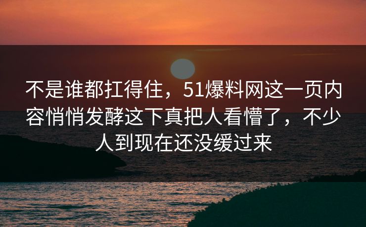 不是谁都扛得住，51爆料网这一页内容悄悄发酵这下真把人看懵了，不少人到现在还没缓过来