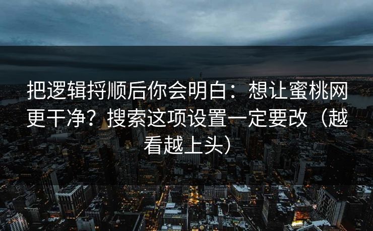 把逻辑捋顺后你会明白：想让蜜桃网更干净？搜索这项设置一定要改（越看越上头）