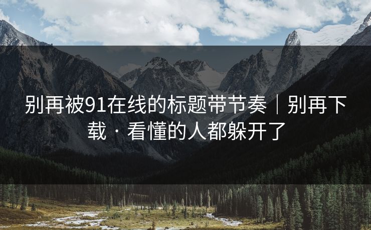 别再被91在线的标题带节奏｜别再下载 · 看懂的人都躲开了