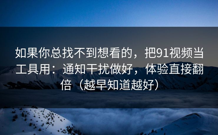 如果你总找不到想看的，把91视频当工具用：通知干扰做好，体验直接翻倍（越早知道越好）