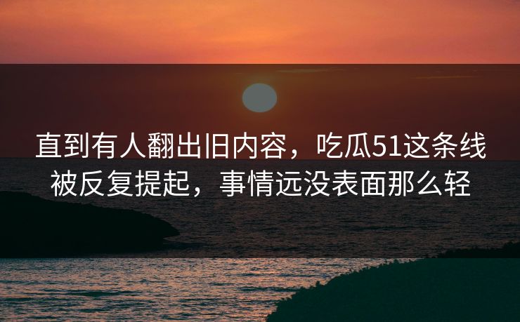直到有人翻出旧内容，吃瓜51这条线被反复提起，事情远没表面那么轻