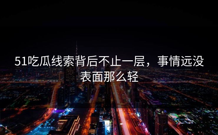 51吃瓜线索背后不止一层，事情远没表面那么轻